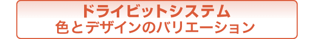 ドライビットシステム 色とデザインのバリエーション