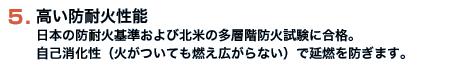 高い防耐火性能　日本の防耐火基準および北米の多層階防火試験に合格。自己消化性（火がついても燃え広がらない）で延燃を防ぎます。