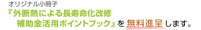 オリジナル小冊子『外断熱による長寿命化改修補助金活用ポイントブック』を無料進呈します。